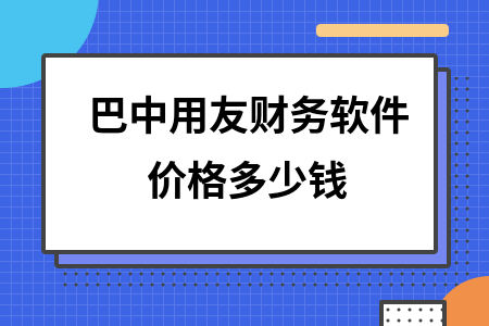 巴中用友财务软件价格多少钱