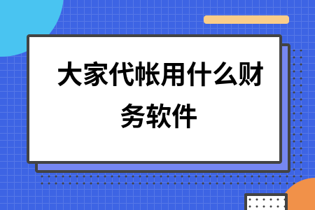 大家代帐用什么财务软件