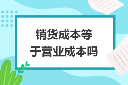 销货成本等于营业成本吗