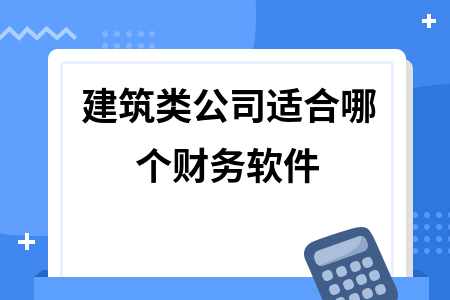 建筑类公司适合哪个财务软件