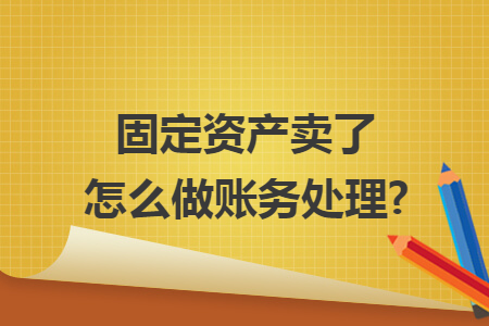 固定资产卖了怎么做账务处理?