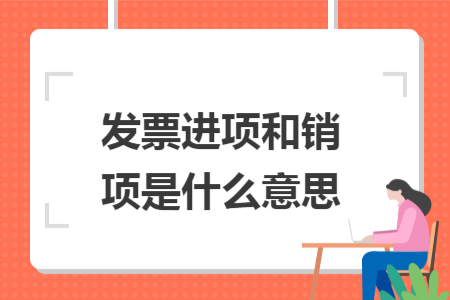 发票进项和销项是什么意思