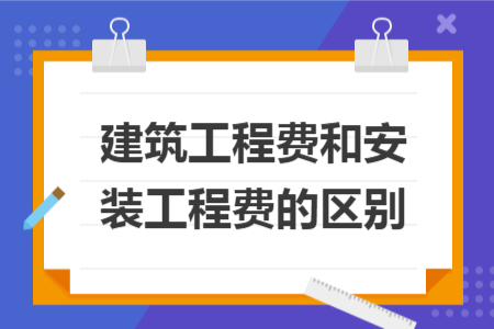 建筑工程费和安装工程费的区别