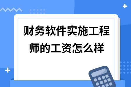 财务软件实施工程师的工资怎么样