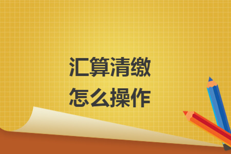 汇算清缴怎么操作