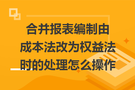 合并报表编制由成本法改为权益法时的处理怎么操作