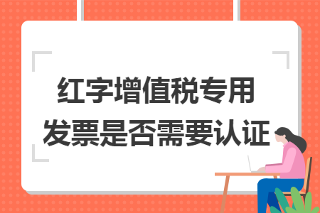 红字增值税专用发票是否需要认证