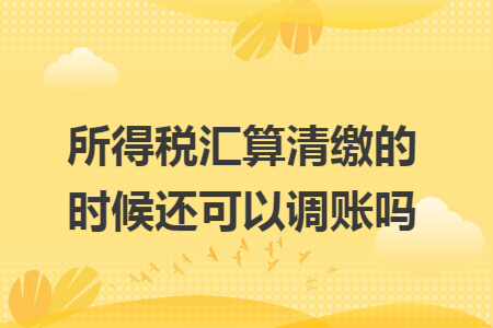 所得税汇算清缴的时候还可以调账吗