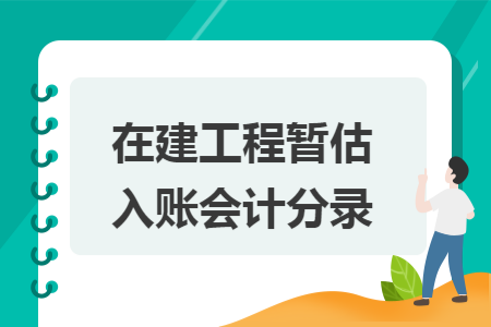 在建工程暂估入账会计分录 在建工程暂估入账会计分录