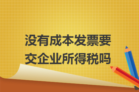 没有成本发票要交企业所得税吗 没有成本发票要交企业所得税吗