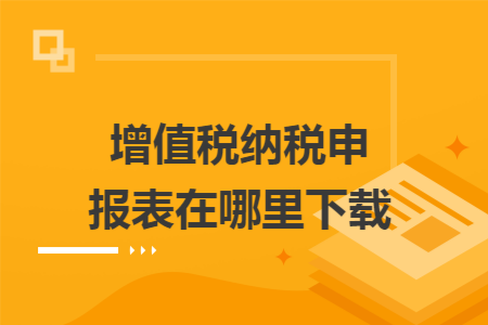 增值税纳税申报表在哪里下载