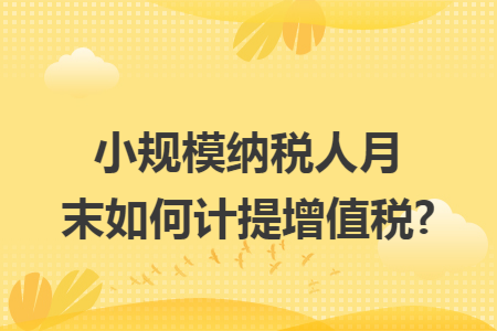 小规模纳税人月末如何计提增值税?