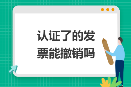认证了的发票能撤销吗
