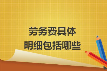 劳务费具体明细包括哪些