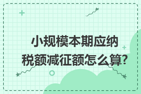 小规模本期应纳税额减征额怎么算?