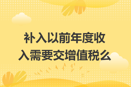 补入以前年度收入需要交增值税么