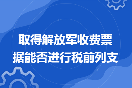 取得解放军收费票据能否进行税前列支