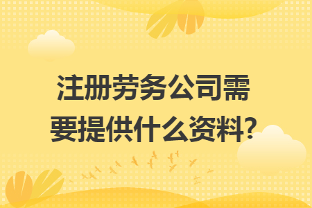 注册劳务公司需要提供什么资料?