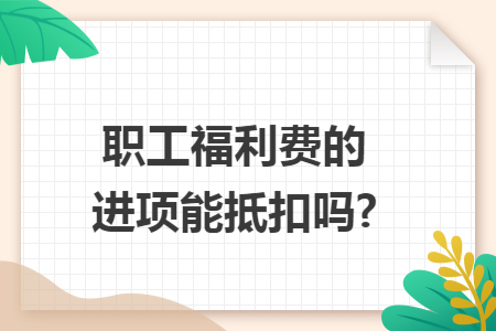 职工福利费的进项能抵扣吗? 职工福利费的进项能抵扣吗?