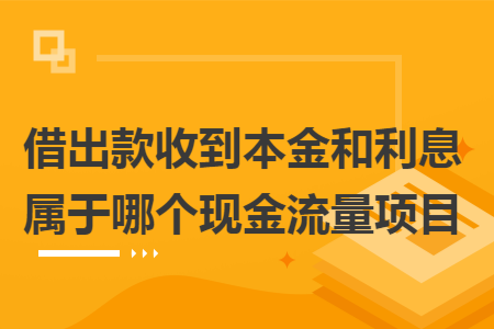 借出款收到本金和利息属于哪个现金流量项目 借出款收到本金和利息属于哪个现金流量项目