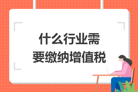 什么行业需要缴纳增值税