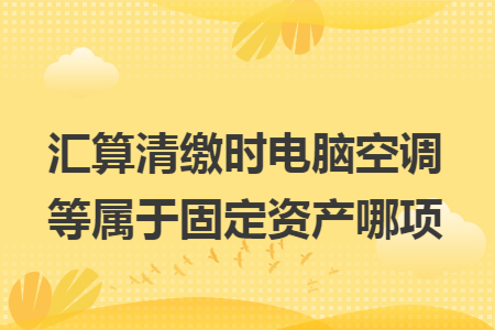汇算清缴时电脑空调等属于固定资产哪项