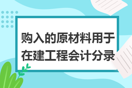 购入的原材料用于在建工程会计分录