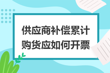 供应商补偿累计购货应如何开票