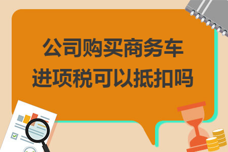 公司购买商务车进项税可以抵扣吗