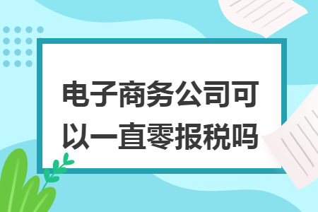 电子商务公司可以一直零报税吗