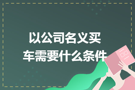 以公司名义买车需要什么条件
