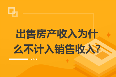 出售房产收入为什么不计入销售收入?