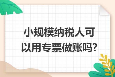 小规模纳税人可以用专票做账吗?