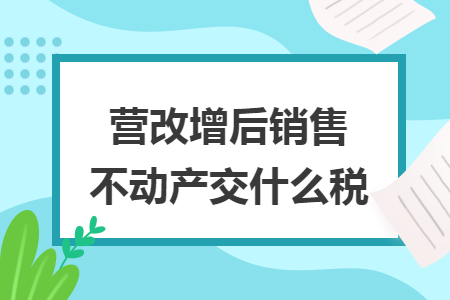 营改增后销售不动产交什么税