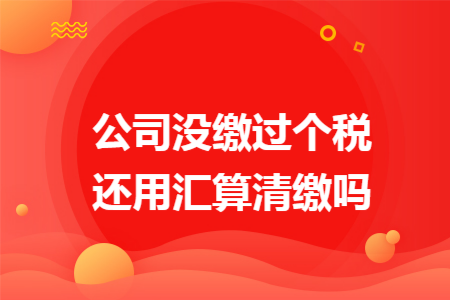 公司没缴过个税还用汇算清缴吗