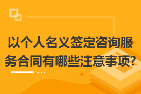 以个人名义签定咨询服务合同有哪些注意事项?