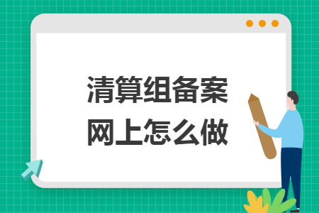 清算组备案网上怎么做