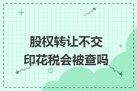 股权转让不交印花税会被查吗
