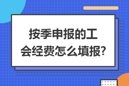 按季申报的工会经费怎么填报?