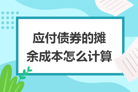应付债券的摊余成本怎么计算 应付债券的摊余成本怎么计算