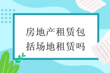 房地产租赁包括场地租赁吗