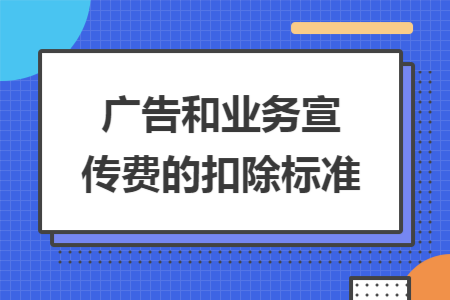 广告和业务宣传费的扣除标准 广告和业务宣传费的扣除标准