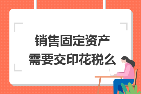销售固定资产需要交印花税么