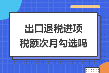 出口退税进项税额次月勾选吗