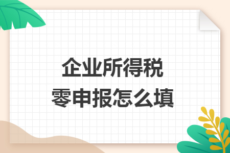 企业所得税零申报怎么填