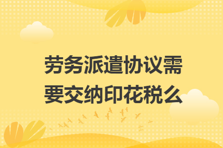 劳务派遣协议需要交纳印花税么