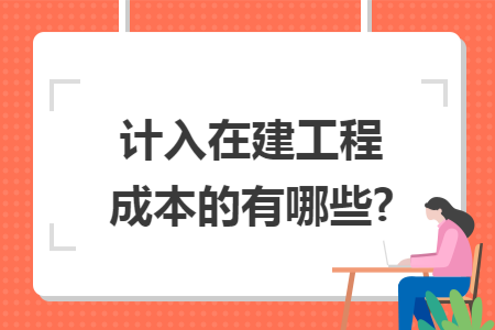 计入在建工程成本的有哪些? 计入在建工程成本的有哪些?