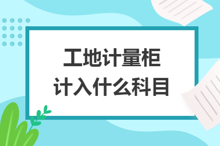 工地计量柜计入什么科目