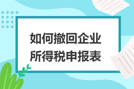 如何撤回企业所得税申报表