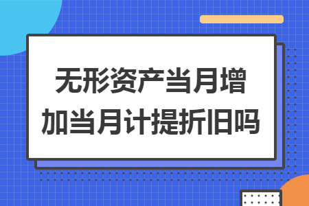 无形资产当月增加当月计提折旧吗